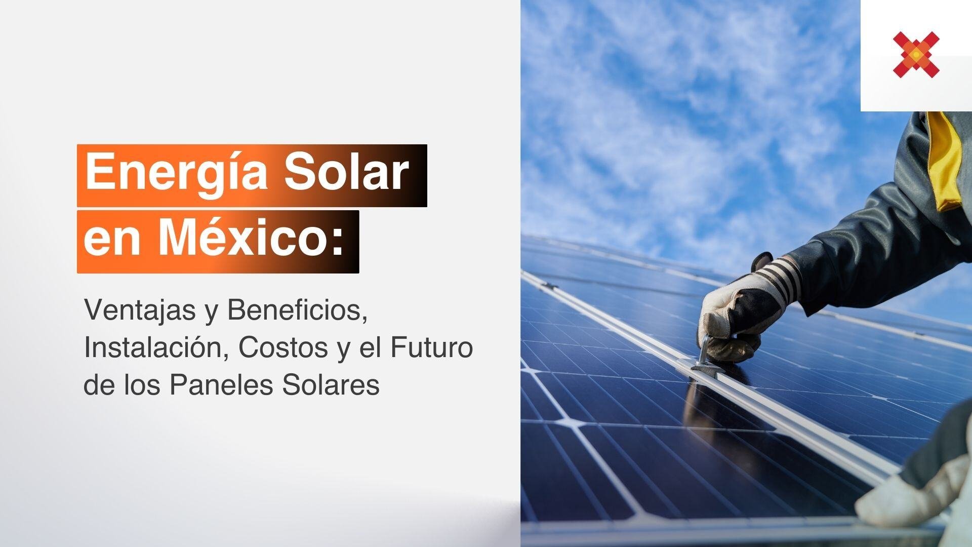 Energía Solar en México: Ventajas y Beneficios, Instalación, Costos y el Futuro de los Paneles Solares